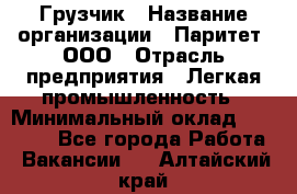 Грузчик › Название организации ­ Паритет, ООО › Отрасль предприятия ­ Легкая промышленность › Минимальный оклад ­ 25 000 - Все города Работа » Вакансии   . Алтайский край